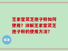 芝素堂灵芝孢子粉如何使用？详解芝素堂灵芝孢子粉的使用方法？