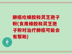 肺癌吃蜂胶和灵芝孢子粉(食用蜂胶和灵芝孢子粉对治疗肺癌可能会有帮助)