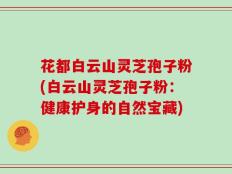 花都白云山灵芝孢子粉(白云山灵芝孢子粉：健康护身的自然宝藏)