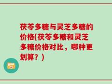 茯苓多糖与灵芝多糖的价格(茯苓多糖和灵芝多糖价格对比，哪种更划算？)