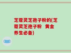 芝蔻灵芝孢子粉的(芝蔻灵芝孢子粉  黄金养生必备)