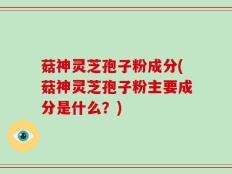 菇神灵芝孢子粉成分(菇神灵芝孢子粉主要成分是什么？)