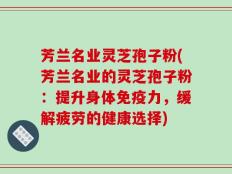芳兰名业灵芝孢子粉(芳兰名业的灵芝孢子粉：提升身体免疫力，缓解疲劳的健康选择)