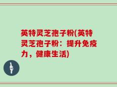 英特灵芝孢子粉(英特灵芝孢子粉：提升免疫力，健康生活)