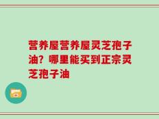 营养屋营养屋灵芝孢子油？哪里能买到正宗灵芝孢子油