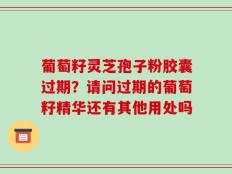 葡萄籽灵芝孢子粉胶囊过期？请问过期的葡萄籽精华还有其他用处吗