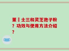 董慱士三和灵芝孢子粉？功效与使用方法介绍？