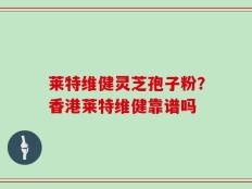 莱特维健灵芝孢子粉？香港莱特维健靠谱吗