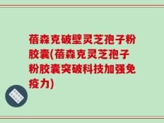 蓓森克破壁灵芝孢子粉胶囊(蓓森克灵芝孢子粉胶囊突破科技加强免疫力)