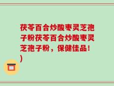 茯苓百合炒酸枣灵芝孢子粉茯苓百合炒酸枣灵芝孢子粉，保健佳品！)