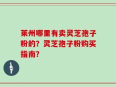 莱州哪里有卖灵芝孢子粉的？灵芝孢子粉购买指南？