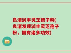 良渚润丰灵芝孢子粉(良渚发现润丰灵芝孢子粉，拥有诸多功效)