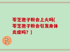 苓芝孢子粉会上火吗(苓芝孢子粉会引发身体炎症吗？)