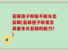 苔藓孢子粉能不能长出苔藓(苔藓孢子粉是否具备生长苔藓的能力？)