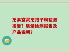 芝素堂灵芝孢子粉检测报告？质量检测报告及产品说明？