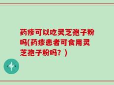 药疹可以吃灵芝孢子粉吗(药疹患者可食用灵芝孢子粉吗？)