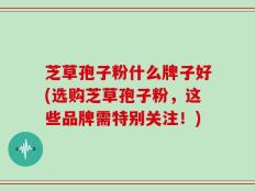 芝草孢子粉什么牌子好(选购芝草孢子粉，这些品牌需特别关注！)