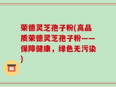 荣德灵芝孢子粉(高品质荣德灵芝孢子粉——保障健康，绿色无污染)