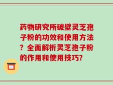 药物研究所破壁灵芝孢子粉的功效和使用方法？全面解析灵芝孢子粉的作用和使用技巧？