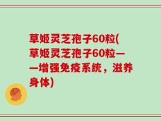 草姬灵芝孢子60粒(草姬灵芝孢子60粒——增强免疫系统，滋养身体)