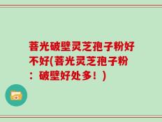 菩光破壁灵芝孢子粉好不好(菩光灵芝孢子粉：破壁好处多！)