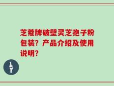芝蔻牌破壁灵芝孢子粉包装？产品介绍及使用说明？
