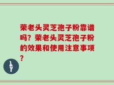 荣老头灵芝孢子粉靠谱吗？荣老头灵芝孢子粉的效果和使用注意事项？