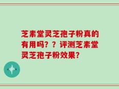芝素堂灵芝孢子粉真的有用吗？？评测芝素堂灵芝孢子粉效果？