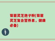 菊苣灵芝孢子粉(菊苣灵芝复合营养素，健康必备)