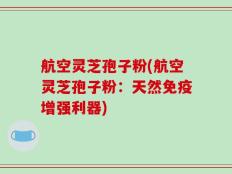航空灵芝孢子粉(航空灵芝孢子粉：天然免疫增强利器)