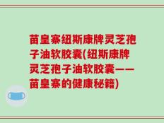 苗皇寨纽斯康牌灵芝孢子油软胶囊(纽斯康牌灵芝孢子油软胶囊——苗皇寨的健康秘籍)