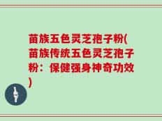 苗族五色灵芝孢子粉(苗族传统五色灵芝孢子粉：保健强身神奇功效)
