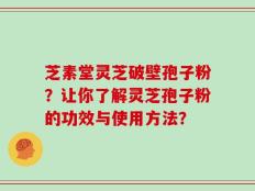 芝素堂灵芝破壁孢子粉？让你了解灵芝孢子粉的功效与使用方法？