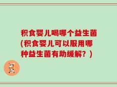 积食婴儿喝哪个益生菌(积食婴儿可以服用哪种益生菌有助缓解？)