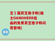 芝褔葆灵芝孢子粉(瑞士GANOHERB出品的免煮灵芝孢子粉闪亮登场)
