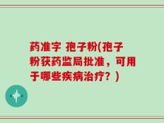 药准字 孢子粉(孢子粉获药监局批准，可用于哪些疾病治疗？)