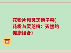 花粉片和灵芝孢子粉(花粉与灵芝粉：天然的健康组合)