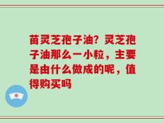 苗灵芝孢子油？灵芝孢子油那么一小粒，主要是由什么做成的呢，值得购买吗