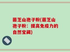 菌芝山孢子粉(菌芝山孢子粉：提高免疫力的自然宝藏)