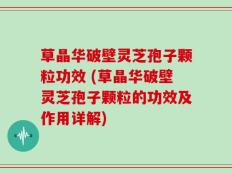 草晶华破壁灵芝孢子颗粒功效 (草晶华破壁灵芝孢子颗粒的功效及作用详解)