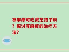 荨麻疹可吃灵芝孢子粉？探讨荨麻疹的治疗方法？