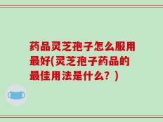 药品灵芝孢子怎么服用最好(灵芝孢子药品的最佳用法是什么？)