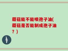 蘑菇能不能喷孢子油(蘑菇是否能制成孢子油？)