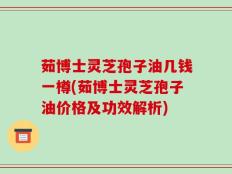 茹博士灵芝孢子油几钱一樽(茹博士灵芝孢子油价格及功效解析)
