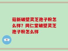 菇新破壁灵芝孢子粉怎么样？同仁堂破壁灵芝孢子粉怎么样