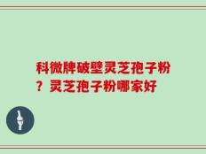 科微牌破壁灵芝孢子粉？灵芝孢子粉哪家好
