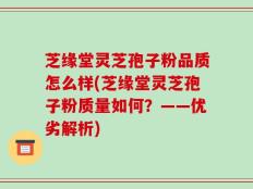 芝缘堂灵芝孢子粉品质怎么样(芝缘堂灵芝孢子粉质量如何？——优劣解析)