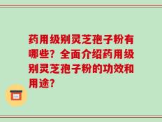 药用级别灵芝孢子粉有哪些？全面介绍药用级别灵芝孢子粉的功效和用途？