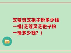 芝蔻灵芝孢子粉多少钱一桶(芝蔻灵芝孢子粉一桶多少钱？)