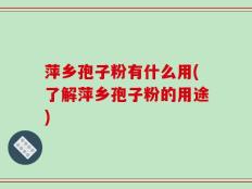 萍乡孢子粉有什么用(了解萍乡孢子粉的用途)